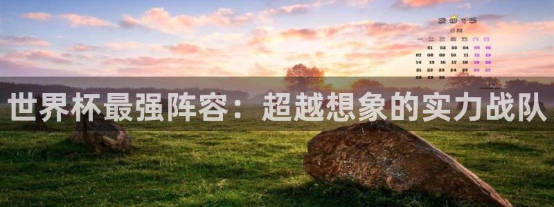 2026世预赛全部赛程:世界杯最强阵容:超越想象的实力战队