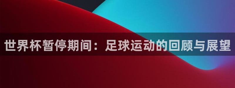 足球世界杯时间:世界杯暂停期间:足球运动的回顾与展望